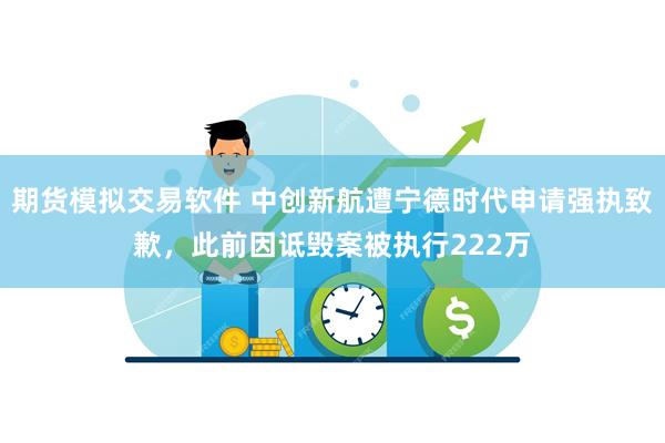 期货模拟交易软件 中创新航遭宁德时代申请强执致歉，此前因诋毁案被执行222万