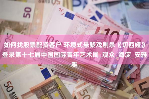 如何找股票配资客户 环境式悬疑戏剧杀《切西娅》登录第十七届中国国际青年艺术周_观众_海淀_安雅
