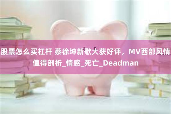 股票怎么买杠杆 蔡徐坤新歌大获好评，MV西部风情值得剖析_情感_死亡_Deadman