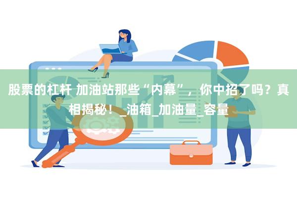 股票的杠杆 加油站那些“内幕”，你中招了吗？真相揭秘！_油箱_加油量_容量