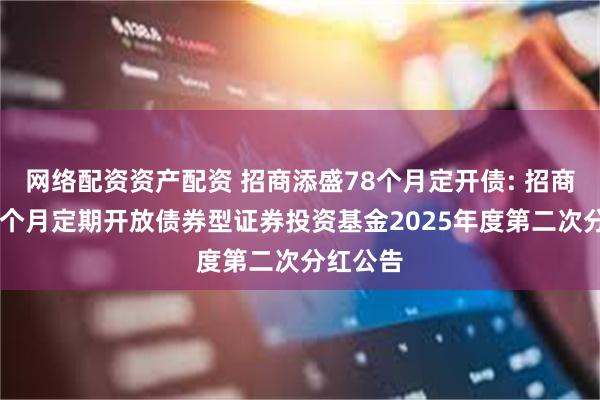 网络配资资产配资 招商添盛78个月定开债: 招商添盛78个月定期开放债券型证券投资基金2025年度第二次分红公告
