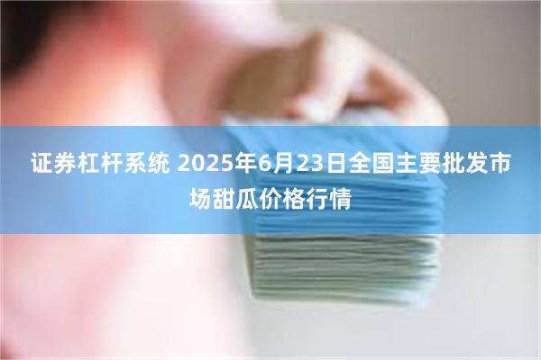 证券杠杆系统 2025年6月23日全国主要批发市场甜瓜价格行情