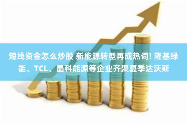 短线资金怎么炒股 新能源转型再成热词! 隆基绿能、TCL、晶科能源等企业齐聚夏季达沃斯