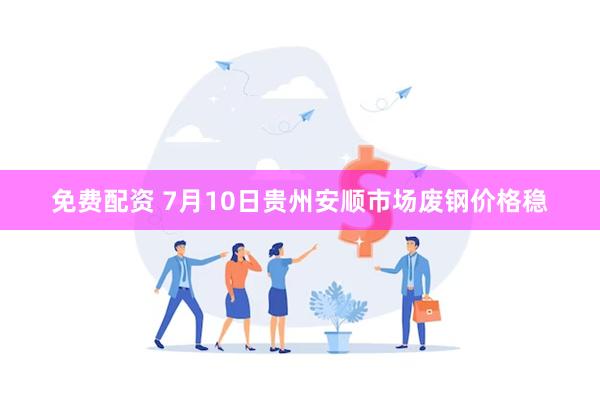 免费配资 7月10日贵州安顺市场废钢价格稳