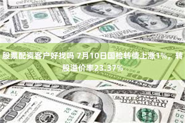 股票配资客户好找吗 7月10日国检转债上涨1%,转股溢价率23.37%