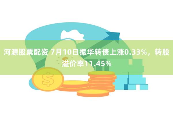 河源股票配资 7月10日振华转债上涨0.33%,转股溢价率11.45%