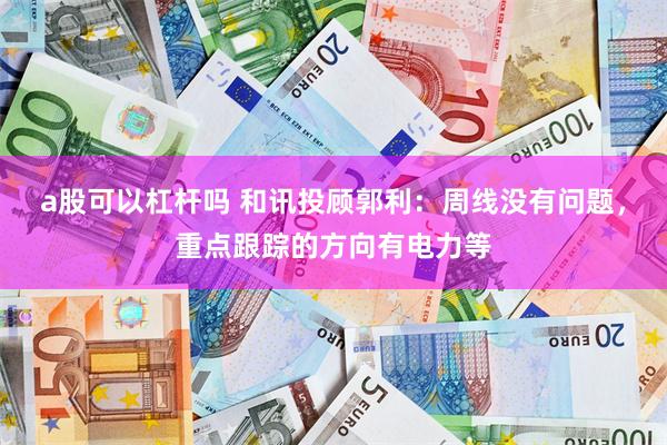 a股可以杠杆吗 和讯投顾郭利:周线没有问题,重点跟踪的方向有电力等