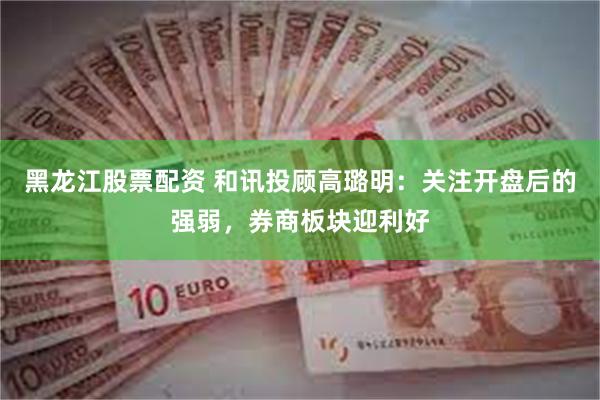 黑龙江股票配资 和讯投顾高璐明:关注开盘后的强弱,券商板块迎利好