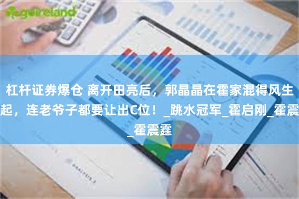 杠杆证券爆仓 离开田亮后,郭晶晶在霍家混得风生水起,连老爷子都要让出C位!_跳水冠军_霍启刚_霍震霆