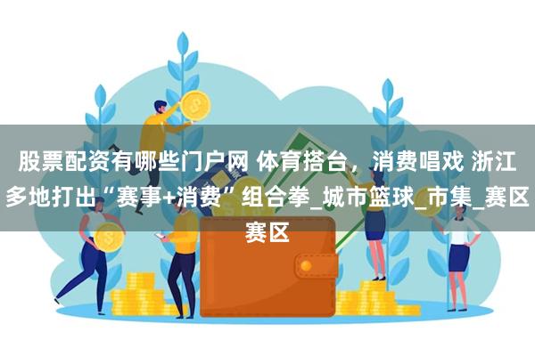 股票配资有哪些门户网 体育搭台,消费唱戏 浙江多地打出“赛事+消费”组合拳_城市篮球_市集_赛区