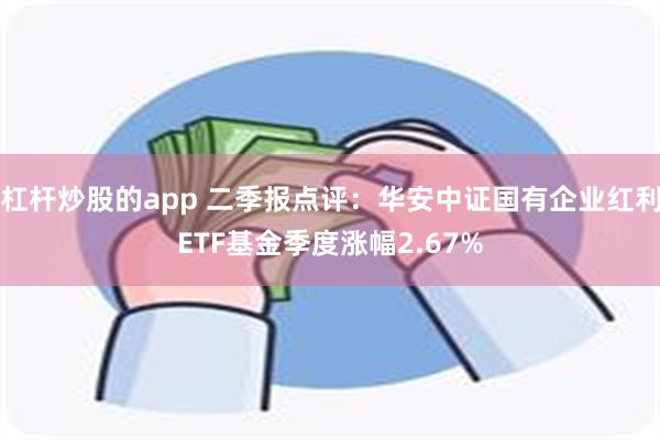 杠杆炒股的app 二季报点评:华安中证国有企业红利ETF基金季度涨幅2.67%