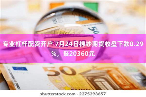 专业杠杆配资开户 7月24日棉纱期货收盘下跌0.29%,报20360元