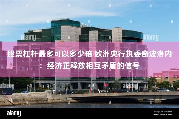 股票杠杆最多可以多少倍 欧洲央行执委奇波洛内:经济正释放相互矛盾的信号