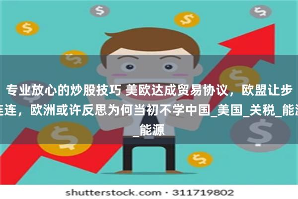 专业放心的炒股技巧 美欧达成贸易协议,欧盟让步连连,欧洲或许反思为何当初不学中国_美国_关税_能源
