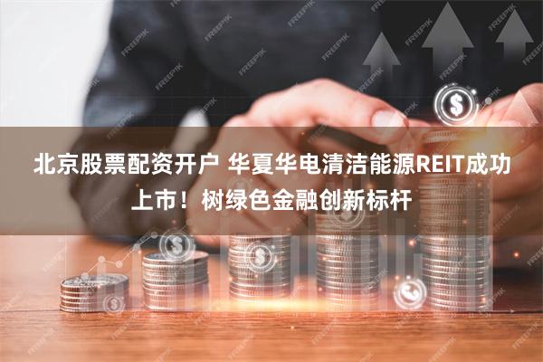 北京股票配资开户 华夏华电清洁能源REIT成功上市!树绿色金融创新标杆