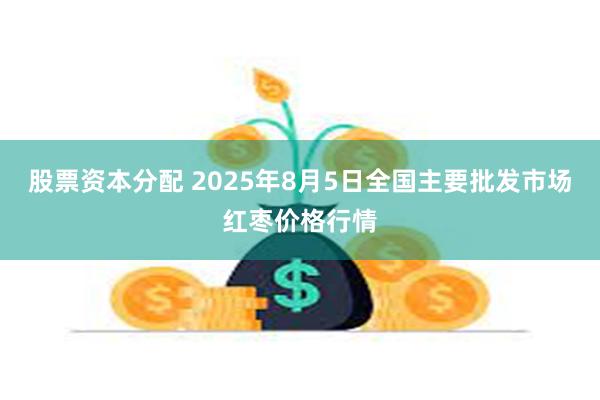 股票资本分配 2025年8月5日全国主要批发市场红枣价格行情