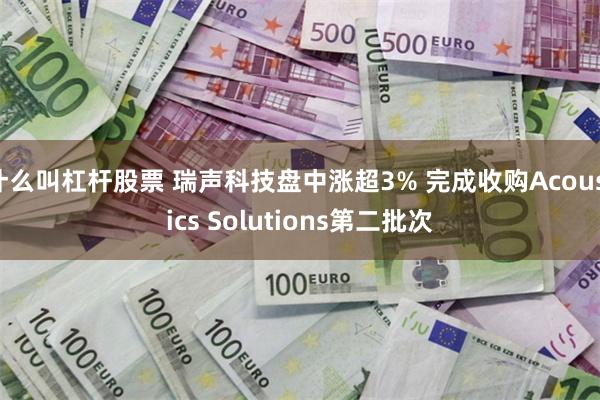 什么叫杠杆股票 瑞声科技盘中涨超3% 完成收购Acoustics Solutions第二批次