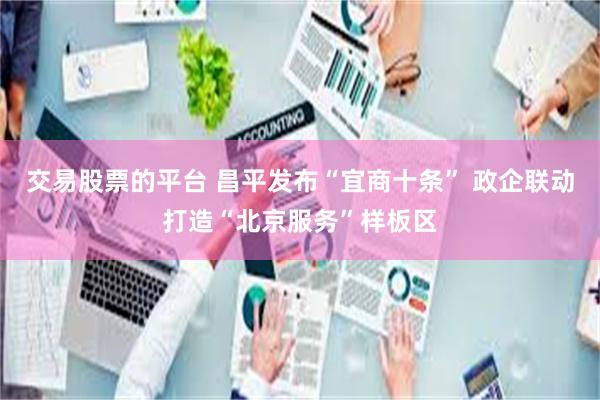 交易股票的平台 昌平发布“宜商十条” 政企联动打造“北京服务”样板区