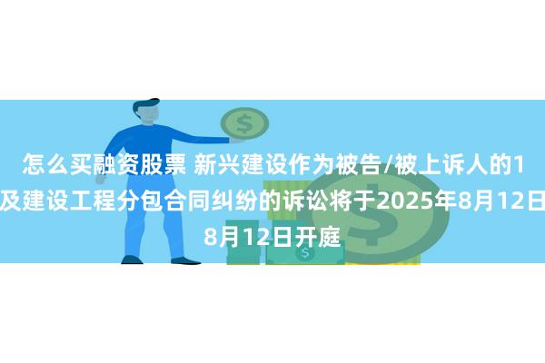 怎么买融资股票 新兴建设作为被告/被上诉人的1起涉及建设工程分包合同纠纷的诉讼将于2025年8月12日开庭