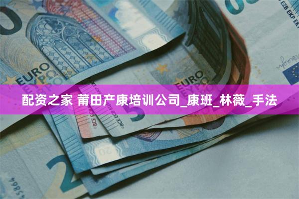 配资之家 莆田产康培训公司_康班_林薇_手法
