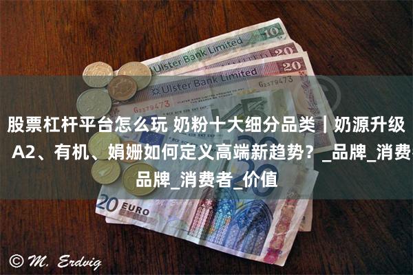 股票杠杆平台怎么玩 奶粉十大细分品类|奶源升级新潮流:A2、有机、娟姗如何定义高端新趋势?_品牌_消费者_价值