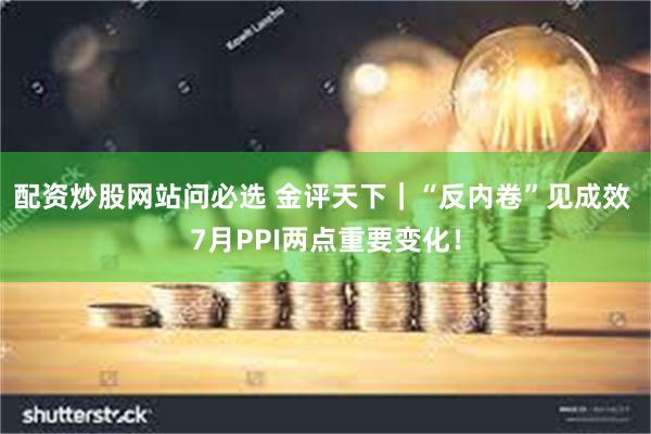 配资炒股网站问必选 金评天下|“反内卷”见成效 7月PPI两点重要变化!