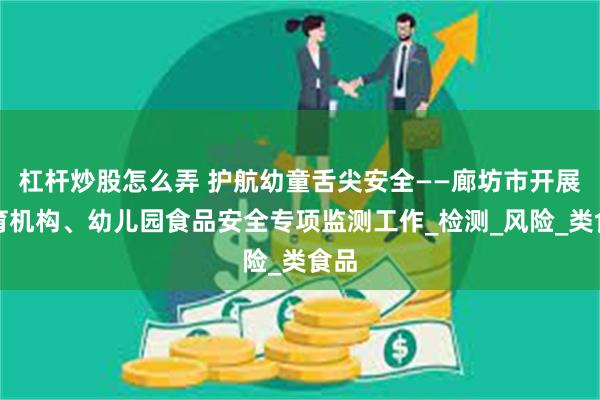 杠杆炒股怎么弄 护航幼童舌尖安全——廊坊市开展托育机构、幼儿园食品安全专项监测工作_检测_风险_类食品