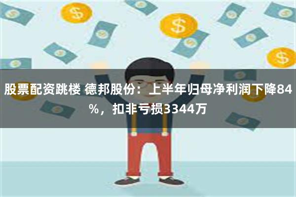 股票配资跳楼 德邦股份：上半年归母净利润下降84%，扣非亏损3344万
