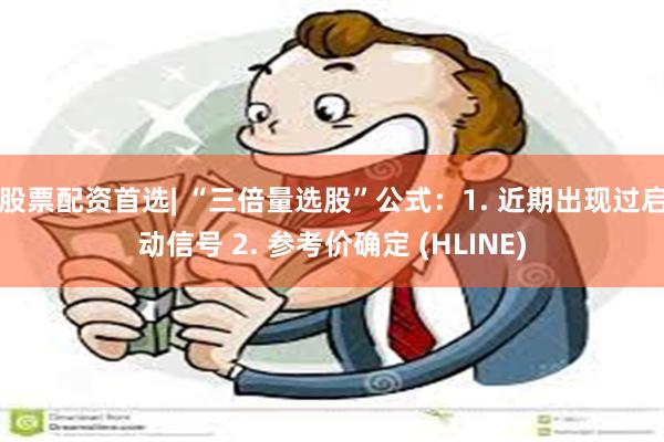 股票配资首选| “三倍量选股”公式：1. 近期出现过启动信号 2. 参考价确定 (HLINE)