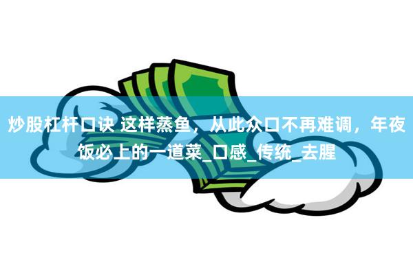 炒股杠杆口诀 这样蒸鱼，从此众口不再难调，年夜饭必上的一道菜_口感_传统_去腥