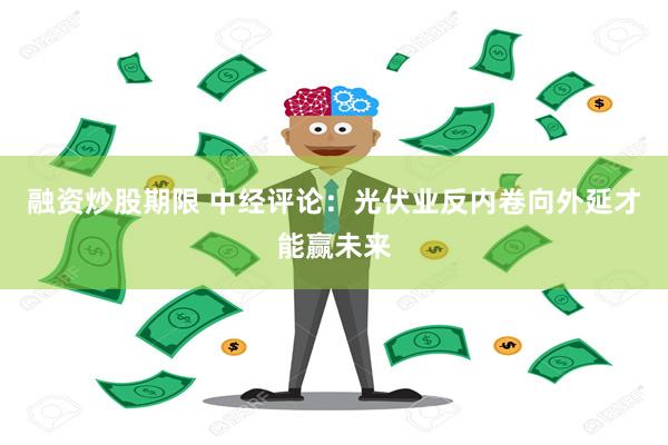 融资炒股期限 中经评论：光伏业反内卷向外延才能赢未来
