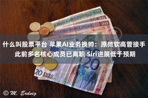 什么叫股票平台 苹果AI业务换帅：原微软高管接手 此前多名核心成员已离职 Siri进展低于预期